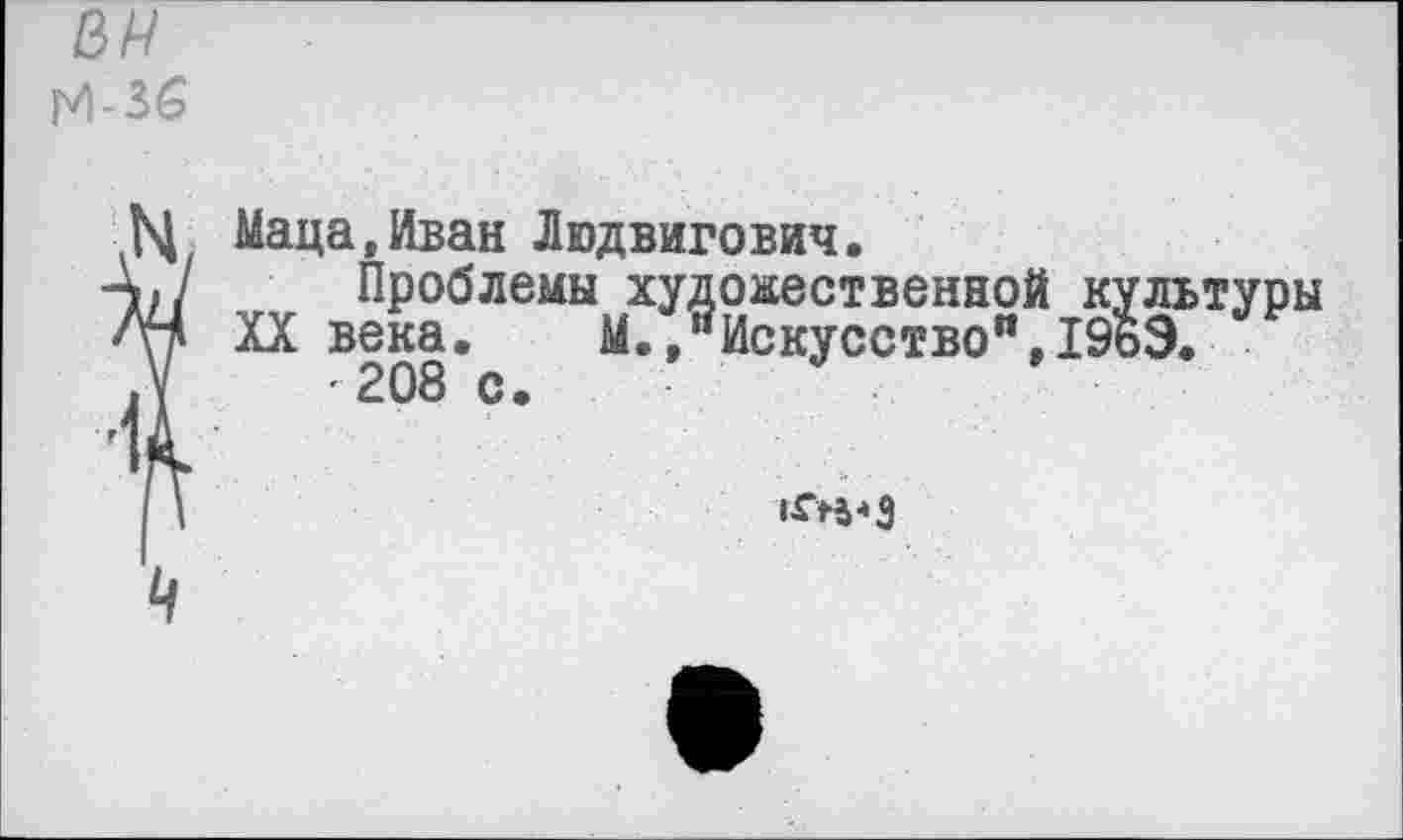 ﻿N
Маца»Иван Людвигович.
Проблемы художественной культуры XX века. М.,“Искусство",19ьЭ.
-208 с.
